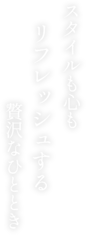 スタイルも心もリフレッシュする贅沢なひととき